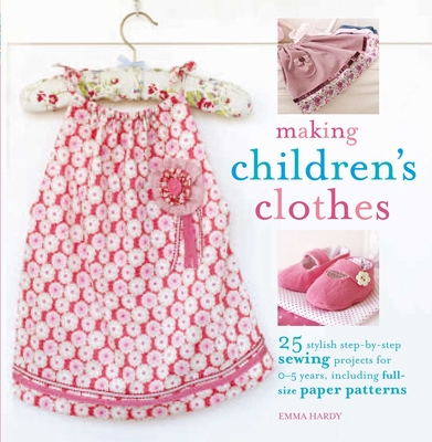 Making Children's Clothes: 25 Step-By-Step Sewing Projects for 0-5 Years, Including Full-Size Paper Patterns - Hardy, Emma