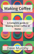 Making Coffee: A Guide to Storing, Grinding and Brewing Great Coffee