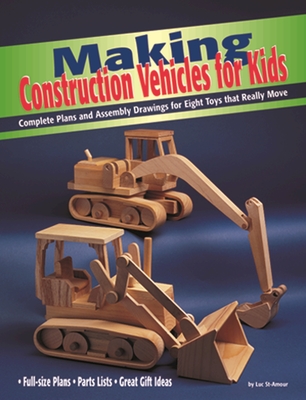 Making Construction Vehicles for Kids: Complete Plans and Assembly Drawings for Eight Toys That Really Move - St-Amour, Luc