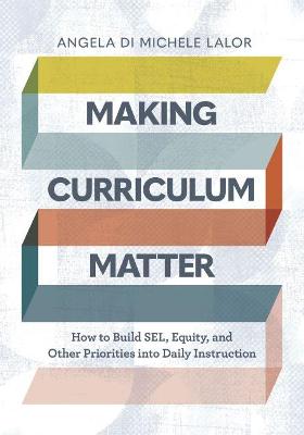 Making Curriculum Matter: How to Build Sel, Equity, and Other Priorities Into Daily Instruction - Lalor, Angela Di Michele