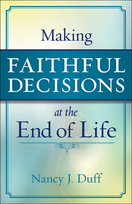 Making Faithful Decisions at the End of Life - Duff, Nancy J