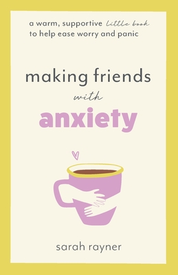 Making Friends with Anxiety: A warm, supportive little book to help ease worry and panic - Rayner, Sarah