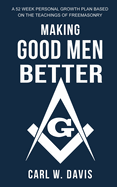 Making Good Men Better: A 52 Week Personal Growth Plan Based on the Teachings of Freemasonry