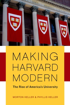 Making Harvard Modern: The Rise of America's University. Updated Edition - Keller, Morton, and Keller, Phyllis