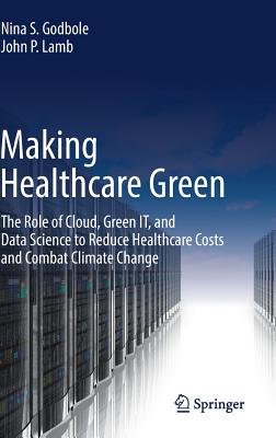 Making Healthcare Green: The Role of Cloud, Green It, and Data Science to Reduce Healthcare Costs and Combat Climate Change - Godbole, Nina S, and Lamb, John P