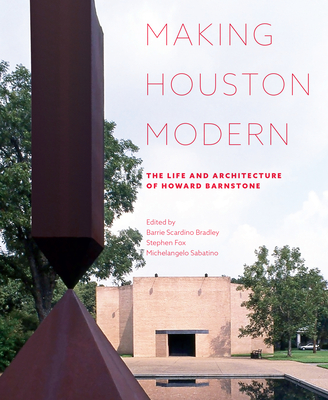 Making Houston Modern: The Life and Architecture of Howard Barnstone - Bradley, Barrie Scardino (Editor), and Fox, Stephen (Editor), and Sabatino, Michelangelo (Editor)