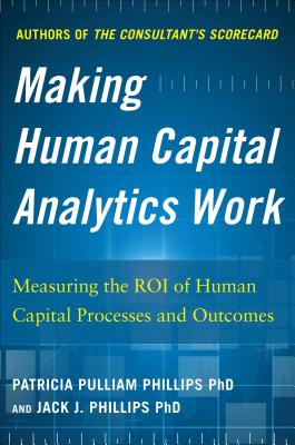 Making Human Capital Analytics Work: Measuring the ROI of Human Capital Processes and Outcomes - Phillips, Jack, and Phillips, Patricia Pulliam