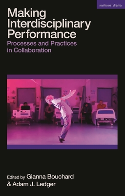 Making Interdisciplinary Performance: Processes and Practices in Collaboration - Bouchard, Gianna (Editor), and Ledger, Adam J (Editor)