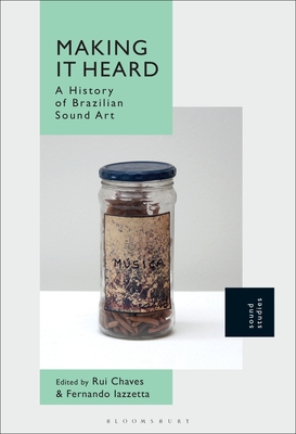 Making It Heard: A History of Brazilian Sound Art - Chaves, Rui (Editor), and Iazzetta, Fernando (Editor)