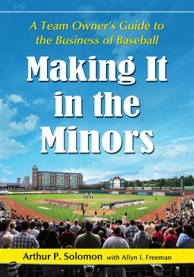 Making It in the Minors: A Team Owner's Lessons in the Business of Baseball - Solomon, Arthur P, and Freeman, Allyn I