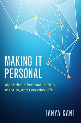 Making It Personal: Algorithmic Personalization, Identity, and Everyday Life - Kant, Tanya