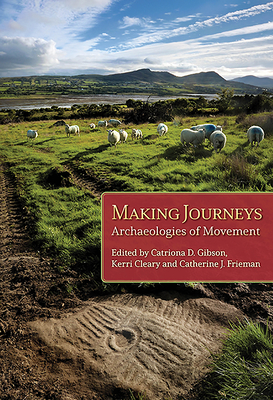 Making Journeys: Archaeologies of Mobility - Gibson, Catriona D. (Editor), and Cleary, Kerri (Editor), and Frieman, Catherine J. (Editor)