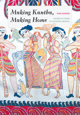 Making Kantha, Making Home: Women at Work in Colonial Bengal - Ghosh, Pika, and Kaimal, Padma (Editor), and Sivaramakrishnan, K (Editor)