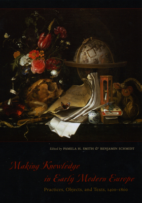 Making Knowledge in Early Modern Europe: Practices, Objects, and Texts, 1400-1800 - Smith, Pamela H, Prof. (Editor), and Schmidt, Benjamin (Editor)