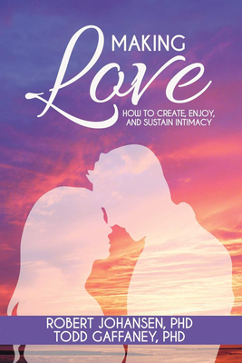 Making Love: How to Create, Enjoy, and Sustain Intimacy - Johansen, Robert, and Gaffaney, Todd