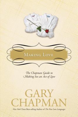 Making Love: The Chapman Guide to Making Sex an Act of Love - Chapman, Gary