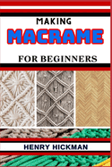Making Macrame for Beginners: Practical Knowledge Guide On Skills, Techniques And Pattern To Understand, Master & Explore The Process Of Macrame Techniques From Scratch
