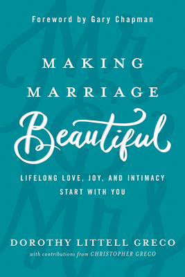 Making Marriage Beautiful: Lifelong Love, Joy, and Intimacy Start with You - Greco, Dorothy Littell, and Greco, Christopher, and Chapman, Gary (Foreword by)