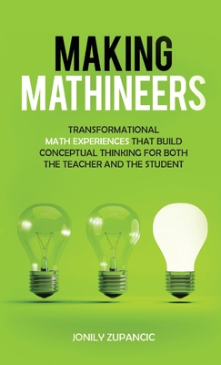 Making Mathineers: Transformational Math Experiences That Build Conceptual Thinking for Both the Teacher and the Student - Zupancic, Jonily, and Quinn, Pat (Foreword by)