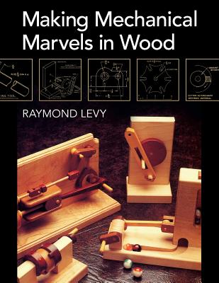 Making Mechanical Marvels In Wood - Levy, Raymond