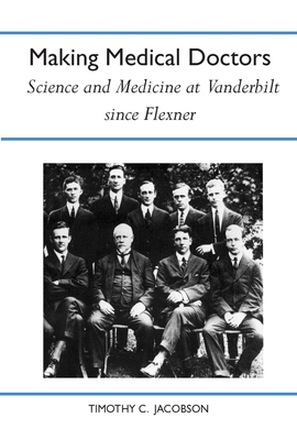 Making Medical Doctors: Science and Medicine at Vanderbilt Since Flexner - Jacobson, Timothy C, Dr., PH.D.