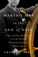 Making Men in the Age of Sail: Masculinity, Memoir, and the British Merchant Seafarer, 1860-1914