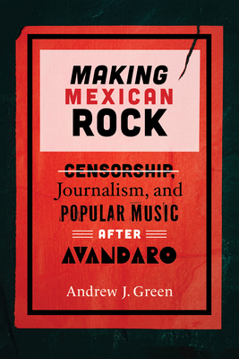 Making Mexican Rock: Censorship, Journalism, and Popular Music After Avndaro - Green, Andrew J