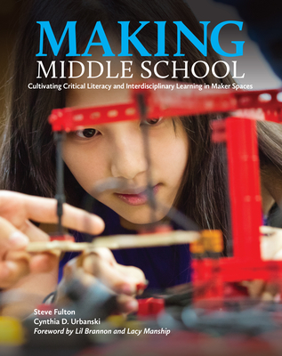 Making Middle School: Cultivating Critical Literacy and Interdisciplinary Learning in Maker Spaces - Fulton, Steve, and Urbanksi, Cynthia D