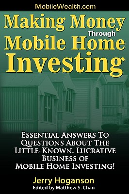 Making Money Through Mobile Home Investing: Essential Answers to Questions about the Little-Known, Lucrative Business of Mobile Home Investing! - Hoganson, Jerry, and Chan, Matthew S (Editor)