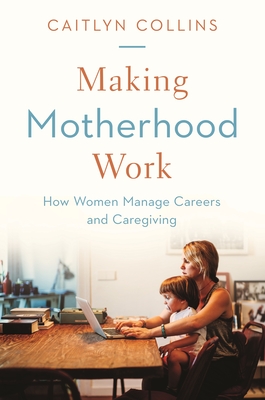 Making Motherhood Work: How Women Manage Careers and Caregiving - Collins, Caitlyn