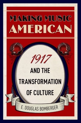 Making Music American: 1917 and the Transformation of Culture - Bomberger, E. Douglas