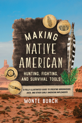 Making Native American Hunting, Fighting, and Survival Tools: A Fully Illustrated Guide to Creating Arrowheads, Axes, and Other Early American Implements - Burch, Monte