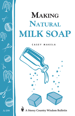 Making Natural Milk Soap: Storey's Country Wisdom Bulletin A-199 - Makela, Casey
