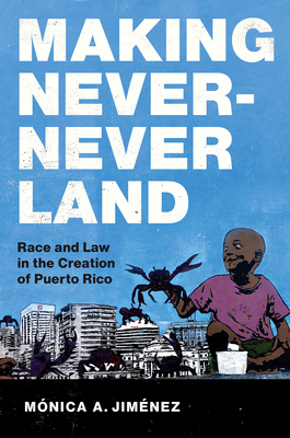 Making Never-Never Land: Race and Law in the Creation of Puerto Rico - Jimnez, Mnica A