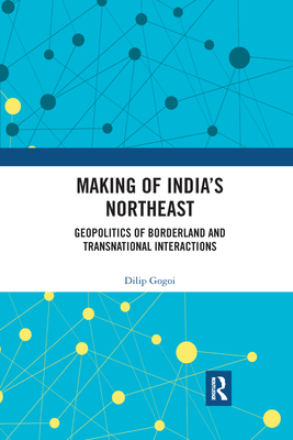 Making of India's Northeast: Geopolitics of Borderland and Transnational Interactions - Gogoi, Dilip