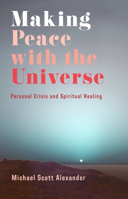 Making Peace with the Universe: Personal Crisis and Spiritual Healing - Alexander, Michael Scott