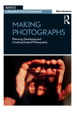 Making Photographs: Planning, Developing and Creating Original Photography - Simmons, Mike