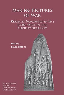 Making Pictures of War: Realia Et Imaginaria in the Iconology of the Ancient Near East - Battini, Laura