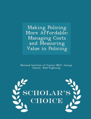 Making Policing More Affordable: Managing Costs and Measuring Value in Policing - Scholar's Choice Edition - National Institute of Justice (Nij) (Creator), and Gascon, George, and Foglesong, Todd