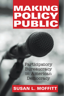 Making Policy Public: Participatory Bureaucracy in American Democracy - Moffitt, Susan L.