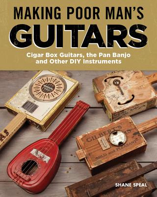 Making Poor Man's Guitars: Cigar Box Guitars, the Frying Pan Banjo, and Other DIY Instruments - Speal, Shane