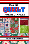 Making Quilt for Beginners: Practical Knowledge Guide On Skills, Techniques And Pattern To Understand, Master & Explore The Process Of Quilt Making From Scratch