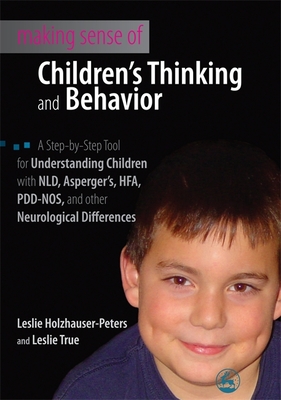 Making Sense of Children's Thinking and Behavior: A Step-by-Step Tool for Understanding Children with NLD, Asperger's, HFA, PDD-NOS, and Other Neurolo - Holzhauer-Peters, Leslie, and True, Leslie