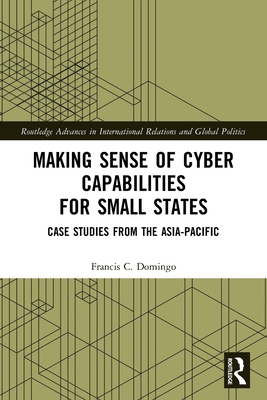 Making Sense of Cyber Capabilities for Small States: Case Studies from the Asia-Pacific - Domingo, Francis C
