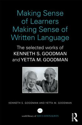 Making Sense of Learners Making Sense of Written Language: The Selected Works of Kenneth S. Goodman and Yetta M. Goodman - Goodman, Kenneth S, and Goodman, Yetta M