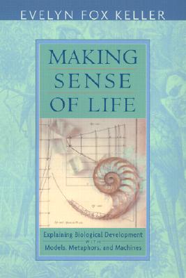 Making Sense of Life: Explaining Biological Development with Models, Metaphors, and Machines - Keller, Evelyn Fox