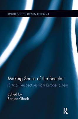 Making Sense of the Secular: Critical Perspectives from Europe to Asia - Ghosh, Ranjan (Editor)