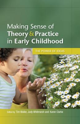 Making Sense of Theory and Practice in Early Childhood: The Power of Ideas - Waller, Tim, and Whitmarsh, Judy, and Clarke, Karen