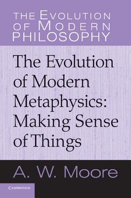 Making Sense of Things: The Evolution of Modern Metaphysics - Moore, A W, and Moore, Adrian