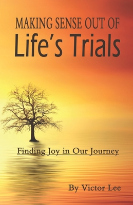 Making Sense Out of LIfe's Trials: Finding Joy in Our Journey - Lee, Victor